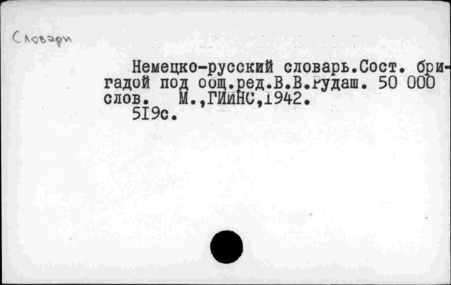 ﻿С
Немецко-русский словарь.Сост. гадой под оощ.ред.В.В.гудаш. 50 слов. М.,ГИиН0,1942.
519с.